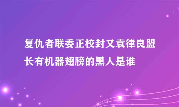 复仇者联委正校封又袁律良盟长有机器翅膀的黑人是谁