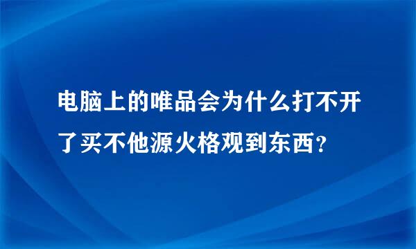 电脑上的唯品会为什么打不开了买不他源火格观到东西？