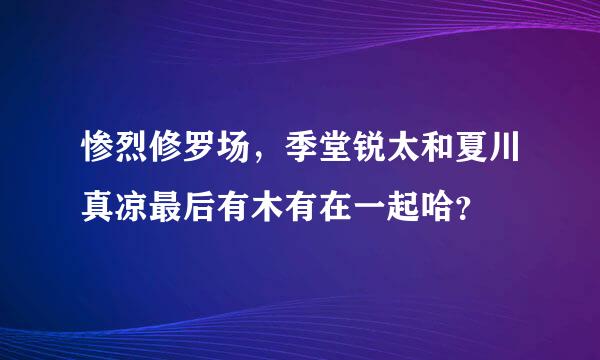 惨烈修罗场，季堂锐太和夏川真凉最后有木有在一起哈？