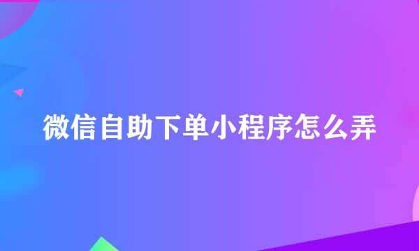 微信自助下单小程序怎么弄