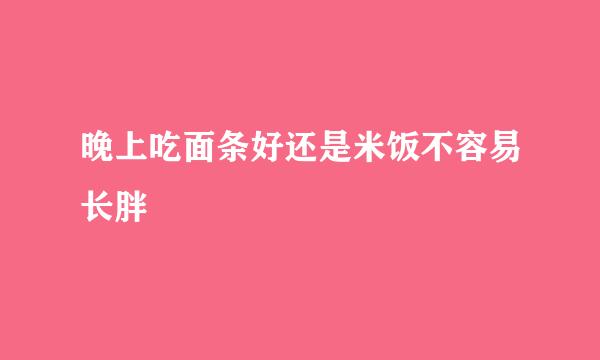 晚上吃面条好还是米饭不容易长胖