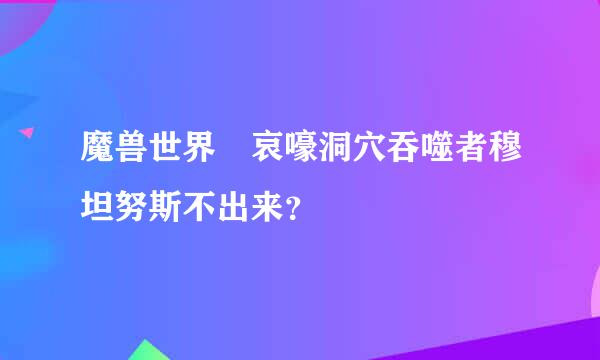 魔兽世界 哀嚎洞穴吞噬者穆坦努斯不出来？