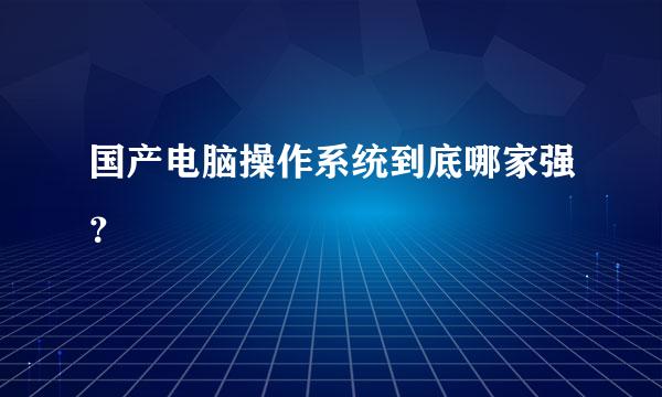 国产电脑操作系统到底哪家强？