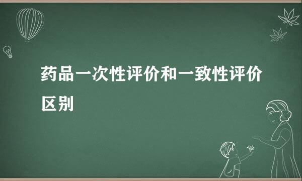 药品一次性评价和一致性评价区别