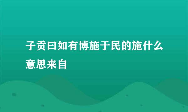 子贡曰如有博施于民的施什么意思来自