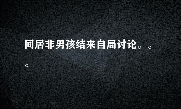 同居非男孩结来自局讨论。。。