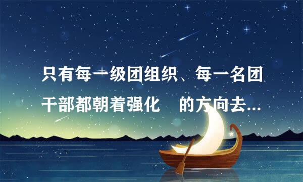 只有每一级团组织、每一名团干部都朝着强化 的方向去努力,共青团才来自能真正体现自身的价值。