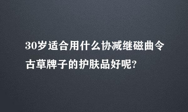 30岁适合用什么协减继磁曲令古草牌子的护肤品好呢?