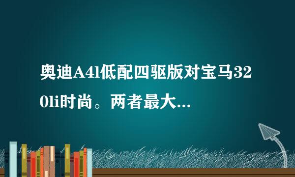 奥迪A4l低配四驱版对宝马320li时尚。两者最大马力和扭矩差不少。怎么最高车速差不多?!?!是发