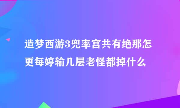 造梦西游3兜率宫共有绝那怎更每婷输几层老怪都掉什么