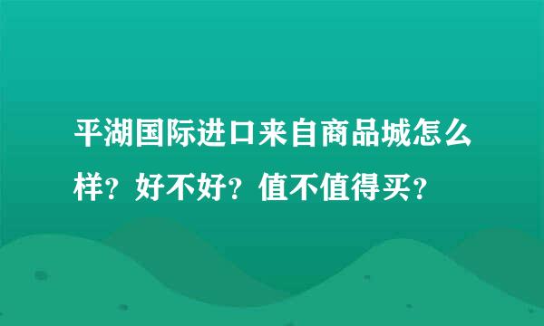 平湖国际进口来自商品城怎么样？好不好？值不值得买？