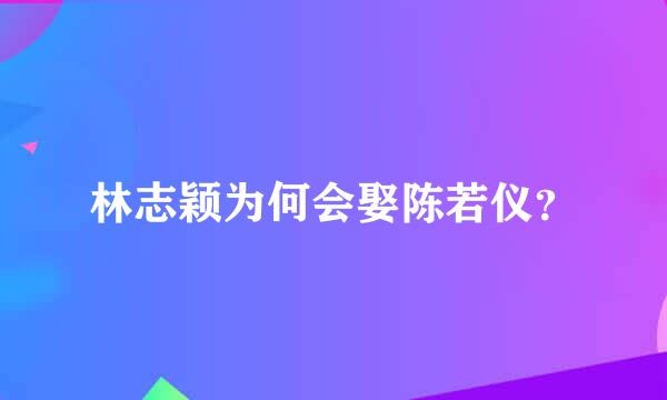 林志颖为何会娶陈若仪？