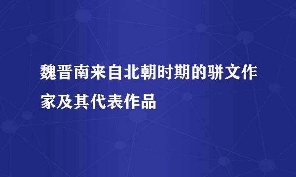 魏晋南来自北朝时期的骈文作家及其代表作品