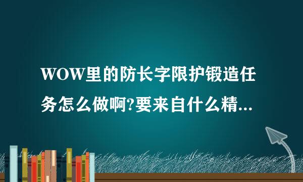 WOW里的防长字限护锻造任务怎么做啊?要来自什么精制秘银的装备,去那里弄啊?