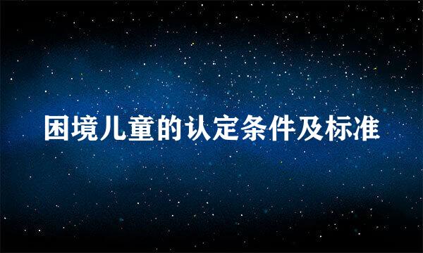 困境儿童的认定条件及标准