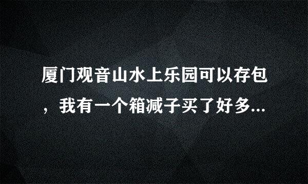 厦门观音山水上乐园可以存包，我有一个箱减子买了好多干货，还有一个旅行背包，不知道可不可以寄存？