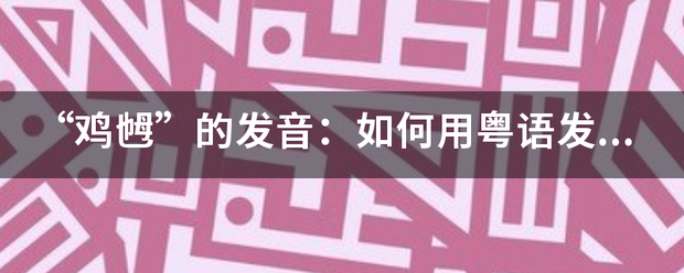 “鸡乸”的发音：如何用粤语发音“鸡乸”