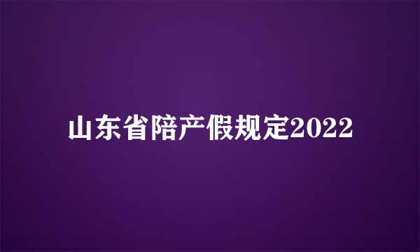 山东省陪产假规定2022