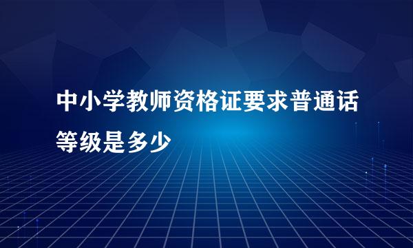 中小学教师资格证要求普通话等级是多少