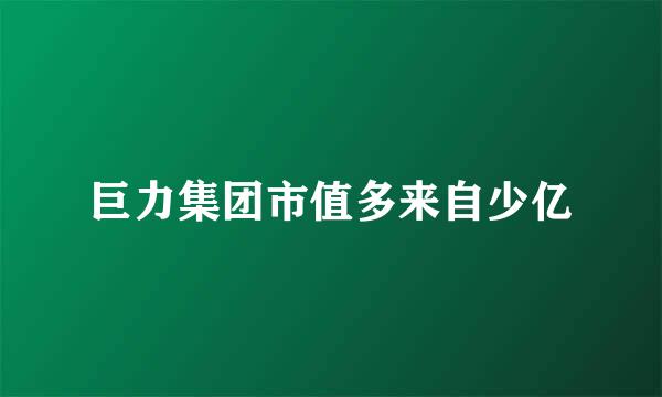 巨力集团市值多来自少亿