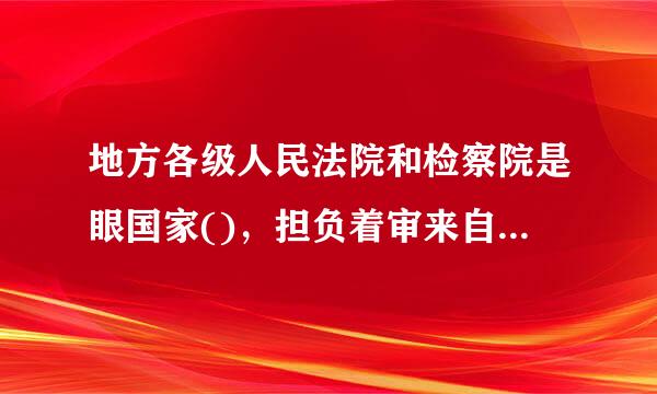 地方各级人民法院和检察院是眼国家()，担负着审来自判和法律监督的重要职能。A.党政机关B.行政机关C.权力机关D.司法机关