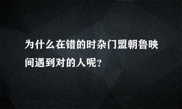 为什么在错的时杂门盟朝鲁映间遇到对的人呢？