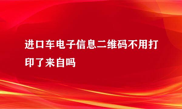 进口车电子信息二维码不用打印了来自吗