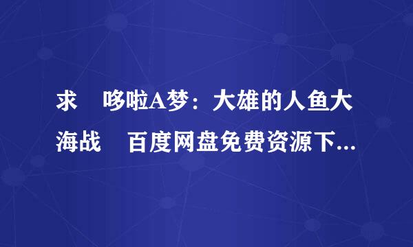 求 哆啦A梦：大雄的人鱼大海战 百度网盘免费资源下载链接，谢谢