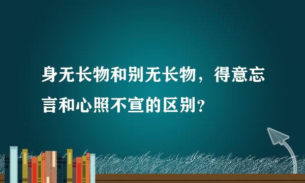 身无长物和别无长物，得意忘言和心照不宣的区别？