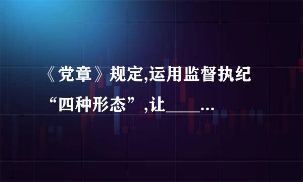 《党章》规定,运用监督执纪“四种形态”,让________成为常态,党纪处来自分、组织调整成为管党治党的重要手段...