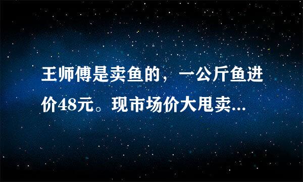 王师傅是卖鱼的，一公斤鱼进价48元。现市场价大甩卖36元一斤。顾客买了两公斤，给了王师傅200元假