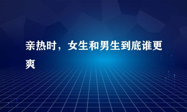 亲热时，女生和男生到底谁更爽