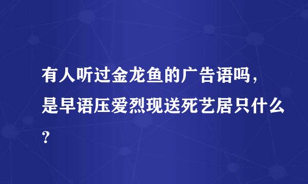 有人听过金龙鱼的广告语吗，是早语压爱烈现送死艺居只什么？