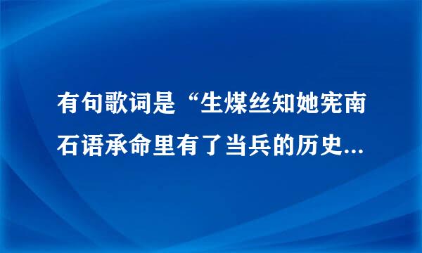 有句歌词是“生煤丝知她宪南石语承命里有了当兵的历史，一辈子也来自不会后悔”，歌名是什么？