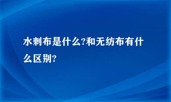 水刺布是什么?和无纺布有什么区别?