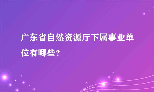 广东省自然资源厅下属事业单位有哪些？