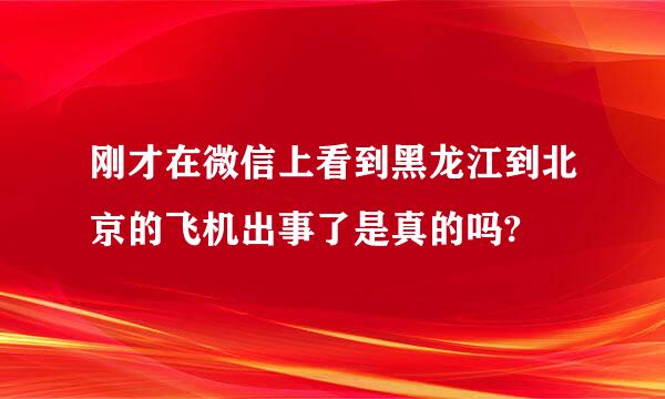 刚才在微信上看到黑龙江到北京的飞机出事了是真的吗?