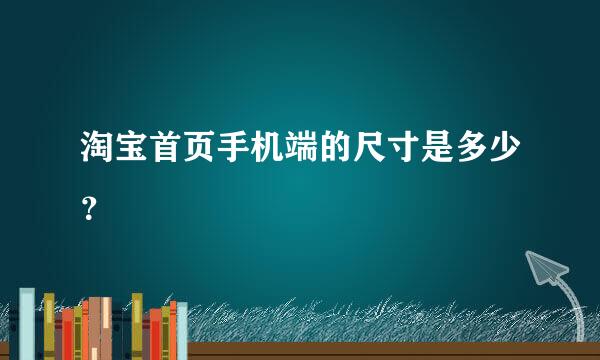 淘宝首页手机端的尺寸是多少？