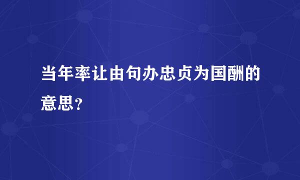 当年率让由句办忠贞为国酬的意思？