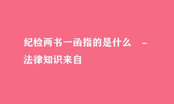 纪检两书一函指的是什么 -法律知识来自