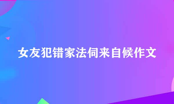 女友犯错家法伺来自候作文