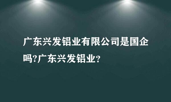 广东兴发铝业有限公司是国企吗?广东兴发铝业？