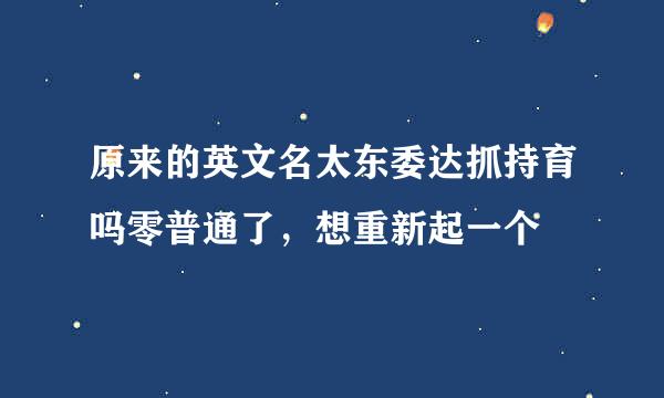 原来的英文名太东委达抓持育吗零普通了，想重新起一个