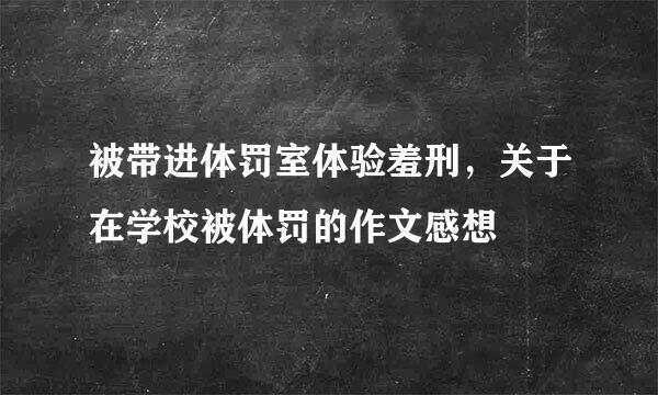 被带进体罚室体验羞刑，关于在学校被体罚的作文感想