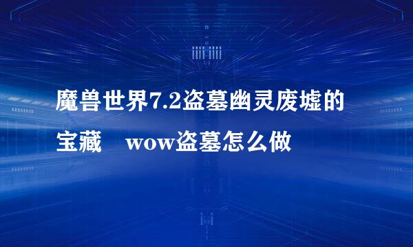 魔兽世界7.2盗墓幽灵废墟的宝藏 wow盗墓怎么做