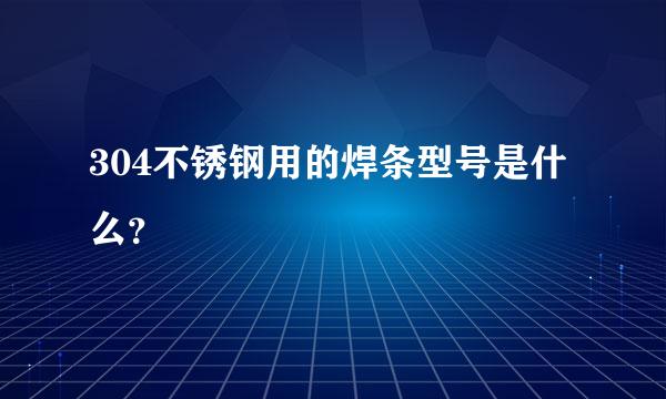 304不锈钢用的焊条型号是什么？