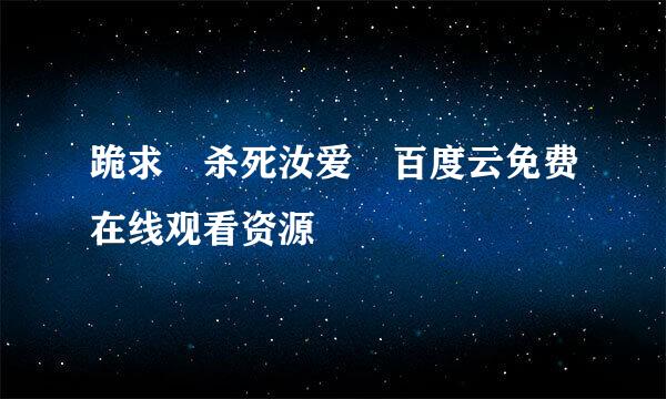 跪求 杀死汝爱 百度云免费在线观看资源