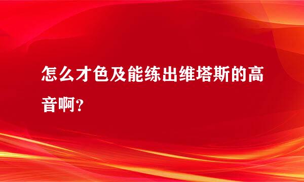 怎么才色及能练出维塔斯的高音啊？