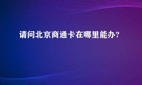 请问北京商通卡在哪里能办?