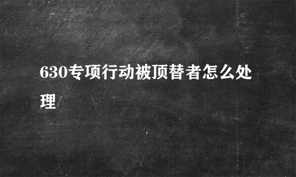 630专项行动被顶替者怎么处理